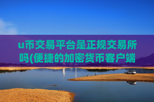 u币交易平台是正规交易所吗(便捷的加密货币客户端)