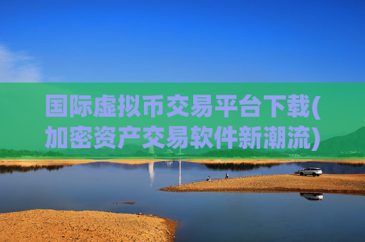 国际虚拟币交易平台下载(加密资产交易软件新潮流)