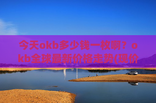 今天okb多少钱一枚啊?okb全球最新价格走势(现价418.304元)