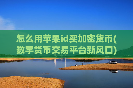 怎么用苹果id买加密货币(数字货币交易平台新风口)