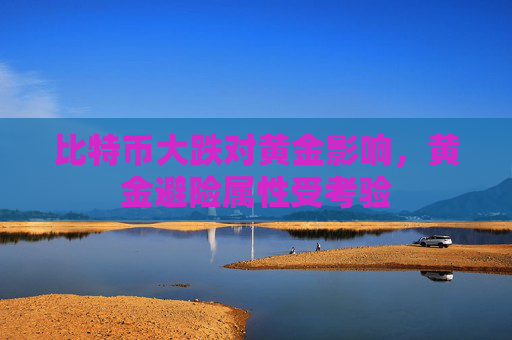 比特币大跌对黄金影响，黄金避险属性受考验