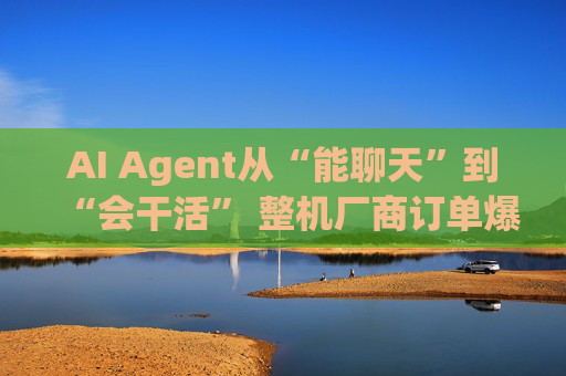 AI Agent从“能聊天”到“会干活” 整机厂商订单爆发