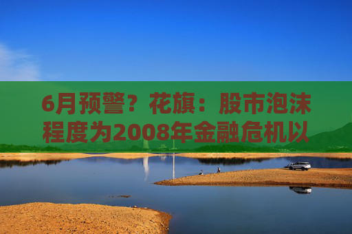 6月预警？花旗：股市泡沫程度为2008年金融危机以来最高