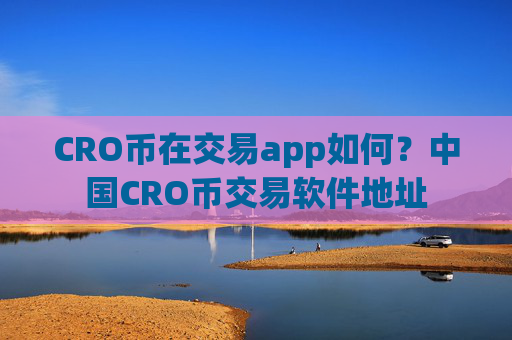 CRO币在交易app如何？中国CRO币交易软件地址