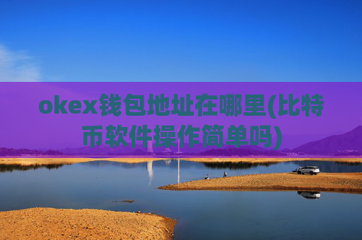 okex钱包地址在哪里(比特币软件操作简单吗)