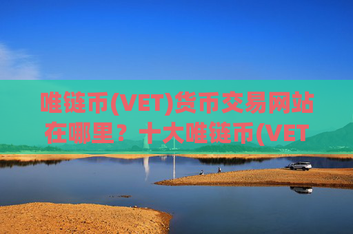 唯链币(VET)货币交易网站在哪里？十大唯链币(VET)交易软件下载网址下载