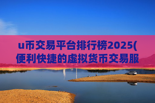 u币交易平台排行榜2025(便利快捷的虚拟货币交易服务)