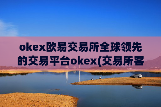 okex欧易交易所全球领先的交易平台okex(交易所客户端的功能特点)