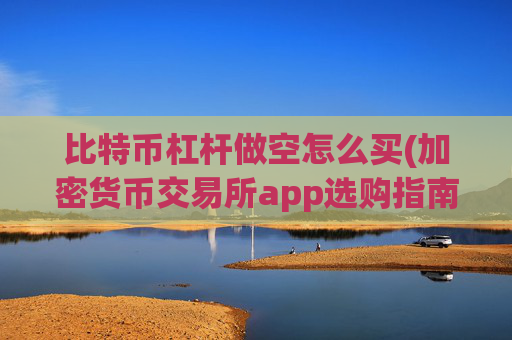 比特币杠杆做空怎么买(加密货币交易所app选购指南)
