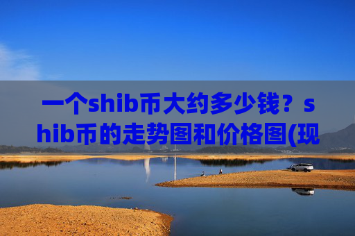 一个shib币大约多少钱？shib币的走势图和价格图(现价0.00022473元)