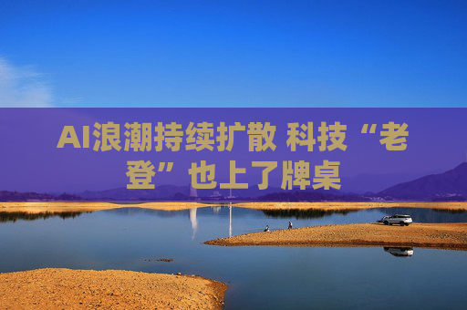 AI浪潮持续扩散 科技“老登”也上了牌桌