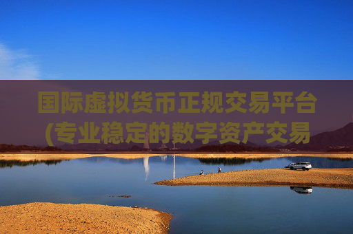 国际虚拟货币正规交易平台(专业稳定的数字资产交易客户端)