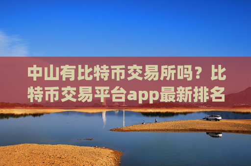 中山有比特币交易所吗?比特币交易平台app最新排名