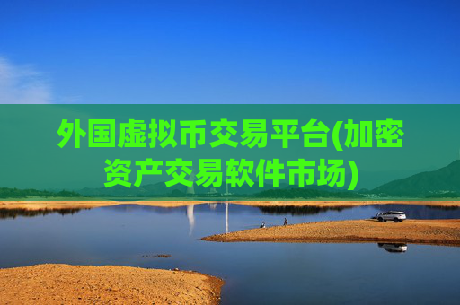 外国虚拟币交易平台(加密资产交易软件市场)