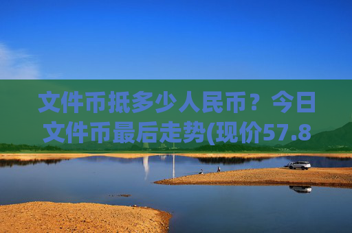 文件币抵多少人民币？今日文件币最后走势(现价57.8351元)