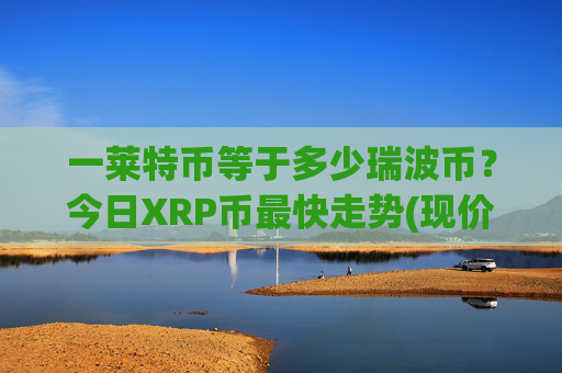 一莱特币等于多少瑞波币？今日XRP币最快走势(现价17.0419元)