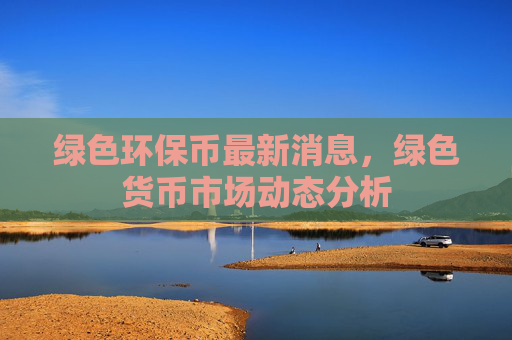 绿色环保币最新消息，绿色货币市场动态分析
