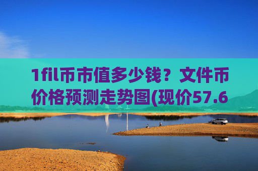 1fil币市值多少钱？文件币价格预测走势图(现价57.6352元)