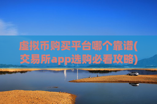虚拟币购买平台哪个靠谱(交易所app选购必看攻略)