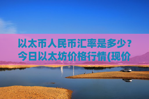 以太币人民币汇率是多少？今日以太坊价格行情(现价28295.5元)