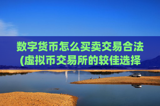 数字货币怎么买卖交易合法(虚拟币交易所的较佳选择)