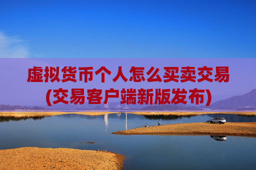 虚拟货币个人怎么买卖交易(交易客户端新版发布)