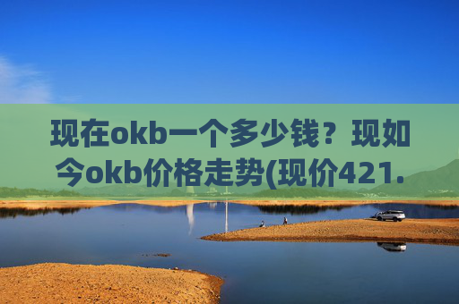 现在okb一个多少钱？现如今okb价格走势(现价421.032元)