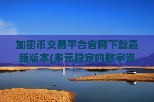 加密币交易平台官网下载最新版本(多元稳定的数字资产交易平台)