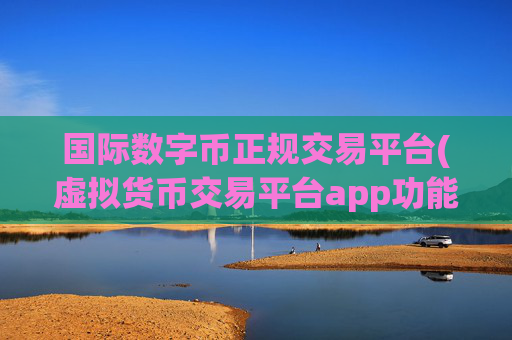 国际数字币正规交易平台(虚拟货币交易平台app功能解析)