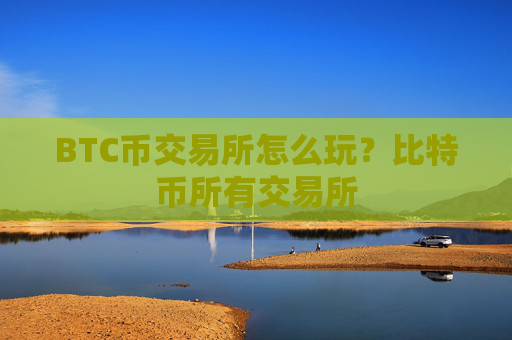 BTC币交易所怎么玩？比特币所有交易所