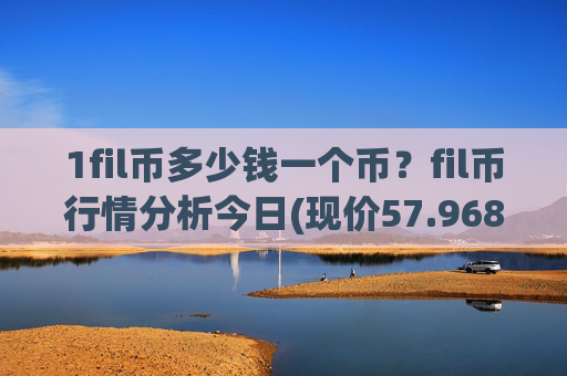 1fil币多少钱一个币？fil币行情分析今日(现价57.9681元)