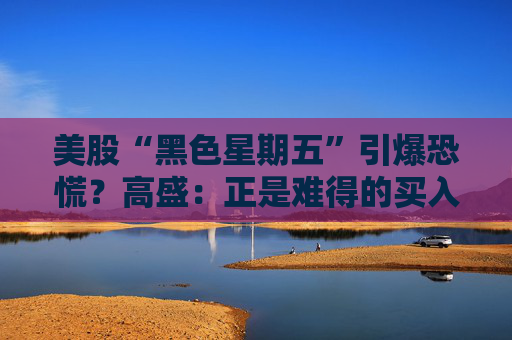 美股“黑色星期五”引爆恐慌？高盛：正是难得的买入良机！