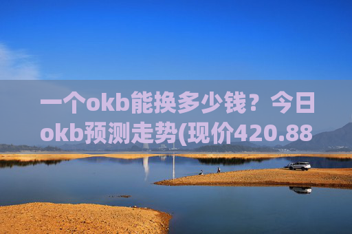 一个okb能换多少钱？今日okb预测走势(现价420.888元)