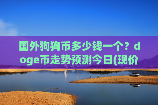 国外狗狗币多少钱一个？doge币走势预测今日(现价3.1574元)