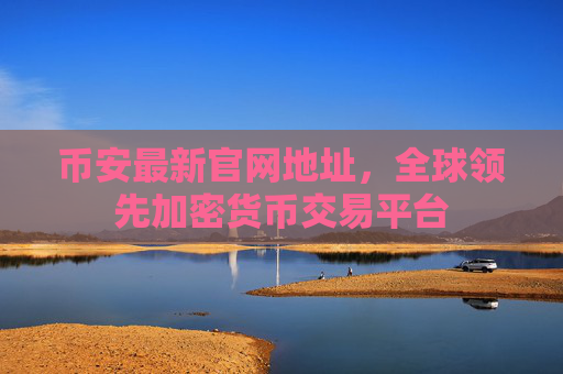 币安最新官网地址，全球领先加密货币交易平台