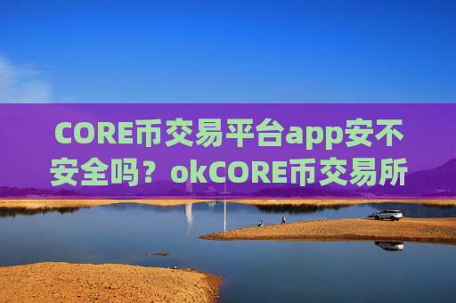 CORE币交易平台app安不安全吗？okCORE币交易所app下载官网