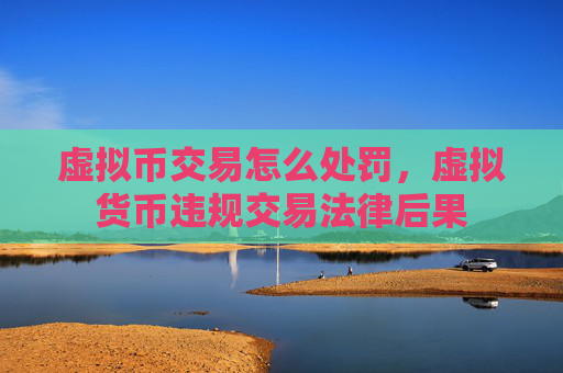 虚拟币交易怎么处罚，虚拟货币违规交易法律后果
