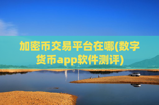 加密币交易平台在哪(数字货币app软件测评)