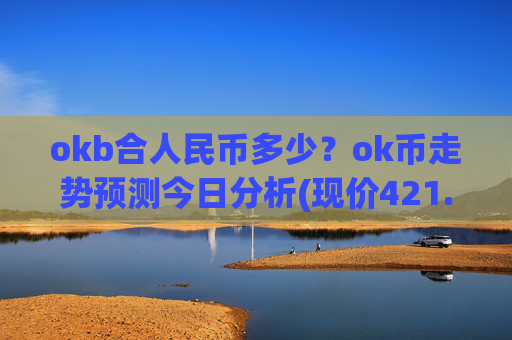 okb合人民币多少？ok币走势预测今日分析(现价421.057元)