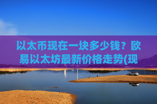 以太币现在一块多少钱？欧易以太坊最新价格走势(现价24393.06元)