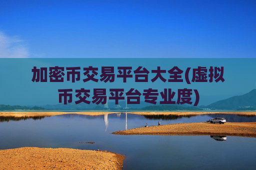 加密币交易平台大全(虚拟币交易平台专业度)