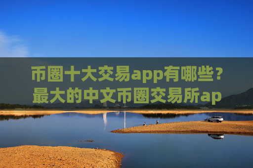 币圈十大交易app有哪些？最大的中文币圈交易所app下载