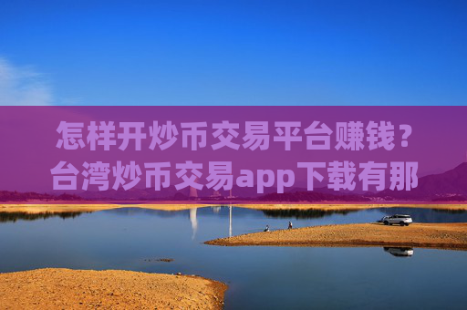 怎样开炒币交易平台赚钱？台湾炒币交易app下载有那些