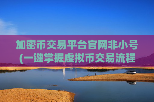 加密币交易平台官网非小号(一键掌握虚拟币交易流程)