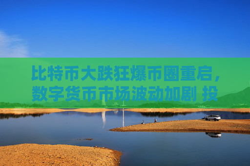 比特币大跌狂爆币圈重启，数字货币市场波动加剧 投资者需谨慎应对