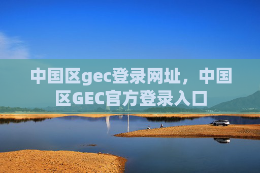 中国区gec登录网址，中国区GEC官方登录入口