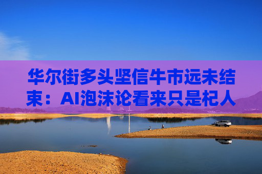 华尔街多头坚信牛市远未结束：AI泡沫论看来只是杞人忧天