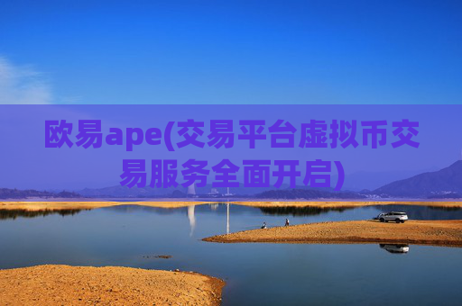 欧易ape(交易平台虚拟币交易服务全面开启)