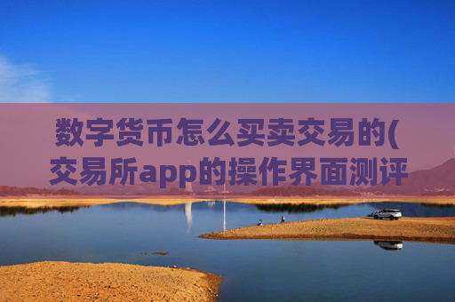 数字货币怎么买卖交易的(交易所app的操作界面测评)