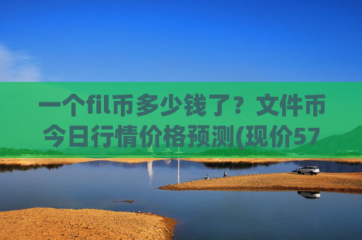 一个fil币多少钱了？文件币今日行情价格预测(现价57.7987元)